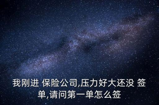 我剛進(jìn) 保險(xiǎn)公司,壓力好大還沒 簽單,請(qǐng)問第一單怎么簽