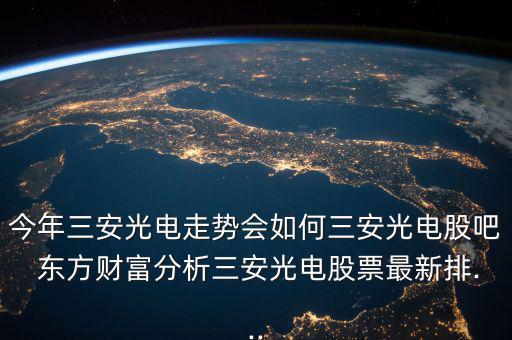 今年三安光電走勢(shì)會(huì)如何三安光電股吧 東方財(cái)富分析三安光電股票最新排...