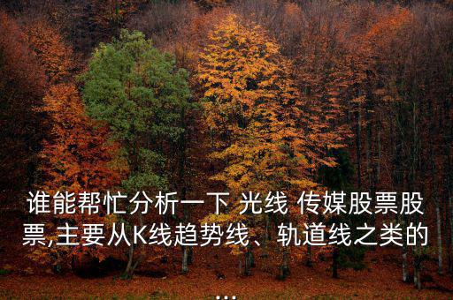誰能幫忙分析一下 光線 傳媒股票股票,主要從K線趨勢線、軌道線之類的...