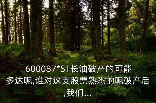  600087*ST長油破產(chǎn)的可能多達(dá)呢,誰對這支股票熟悉的呢破產(chǎn)后,我們...
