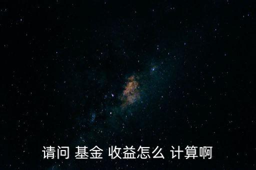 請(qǐng)問(wèn) 基金 收益怎么 計(jì)算啊