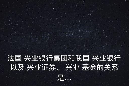 法國 興業(yè)銀行集團和我國 興業(yè)銀行以及 興業(yè)證券、 興業(yè) 基金的關(guān)系是...