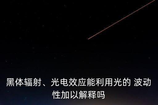 黑體輻射、光電效應(yīng)能利用光的 波動(dòng)性加以解釋嗎