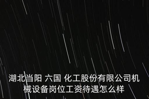 湖北當(dāng)陽 六國 化工股份有限公司機(jī)械設(shè)備崗位工資待遇怎么樣