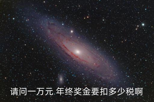 請(qǐng)問(wèn)一萬(wàn)元 年終獎(jiǎng)金要扣多少稅啊