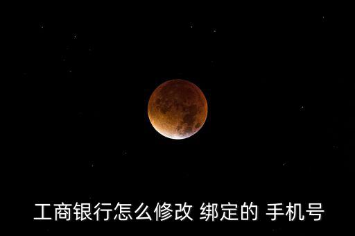  工商銀行怎么修改 綁定的 手機(jī)號(hào)