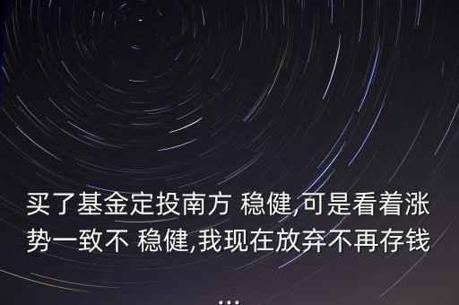買了基金定投南方 穩(wěn)健,可是看著漲勢(shì)一致不 穩(wěn)健,我現(xiàn)在放棄不再存錢...