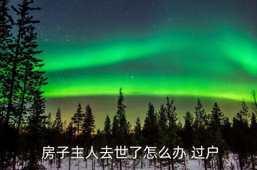  房子主人去世了怎么辦 過(guò)戶(hù)