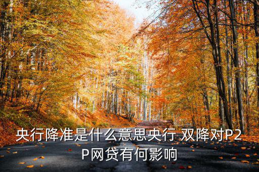 央行降準是什么意思央行 雙降對P2P網貸有何影響