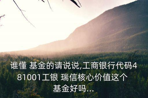 誰(shuí)懂 基金的請(qǐng)說說,工商銀行代碼481001工銀 瑞信核心價(jià)值這個(gè) 基金好嗎...