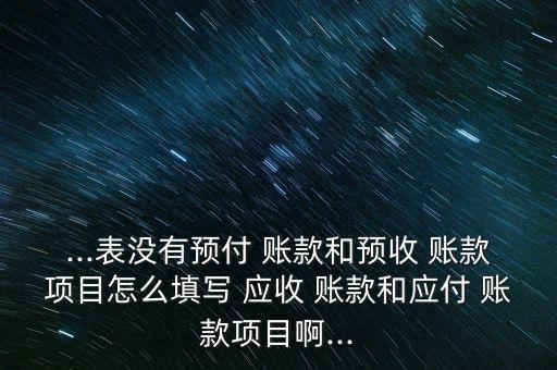 ...表沒有預(yù)付 賬款和預(yù)收 賬款項目怎么填寫 應(yīng)收 賬款和應(yīng)付 賬款項目啊...