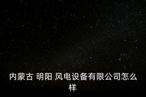 內(nèi)蒙古 明陽 風電設備有限公司怎么樣