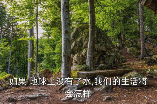 地球缺水了會怎么樣,地球上沒有水，世界將是什么樣子?