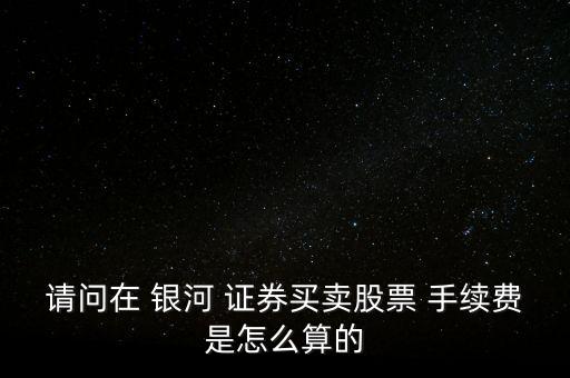 銀河證券手續(xù)費(fèi)怎么算,銀河證券股票交易手續(xù)費(fèi)如下