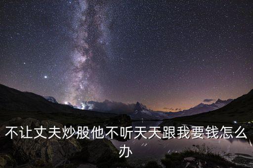 不讓丈夫炒股他不聽天天跟我要錢怎么辦