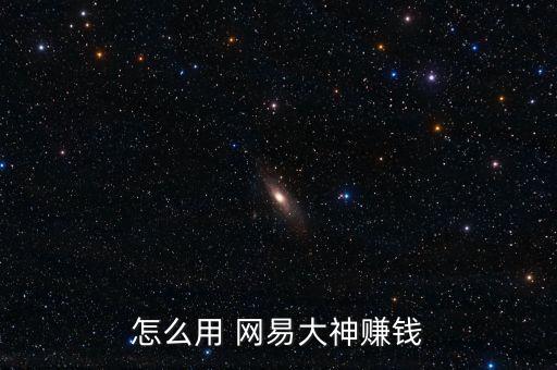 怎么用 網(wǎng)易大神賺錢(qián)