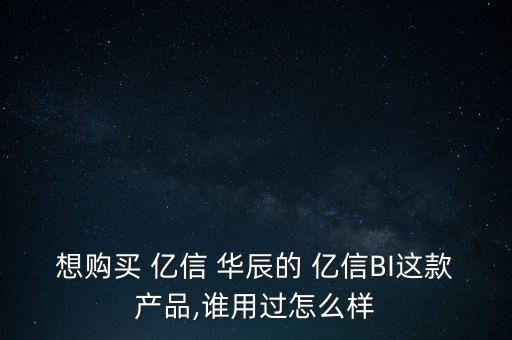 想購(gòu)買 億信 華辰的 億信BI這款產(chǎn)品,誰(shuí)用過(guò)怎么樣