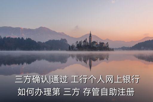  三方確認(rèn)|通過 工行個人網(wǎng)上銀行如何辦理第 三方 存管自助注冊