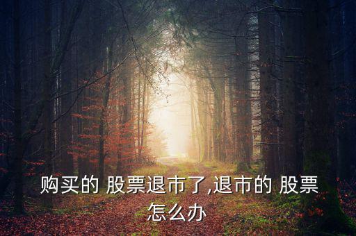  購(gòu)買(mǎi)的 股票退市了,退市的 股票怎么辦