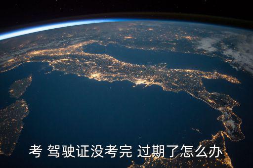 考 駕駛證沒(méi)考完 過(guò)期了怎么辦