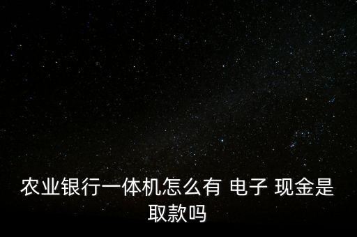 農業(yè)銀行一體機怎么有 電子 現金是取款嗎