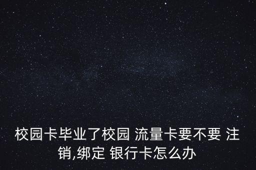 校園卡畢業(yè)了校園 流量卡要不要 注銷,綁定 銀行卡怎么辦