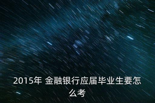 2015年 金融銀行應(yīng)屆畢業(yè)生要怎么考