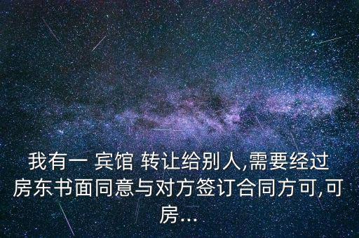 我有一 賓館 轉(zhuǎn)讓給別人,需要經(jīng)過房東書面同意與對(duì)方簽訂合同方可,可房...