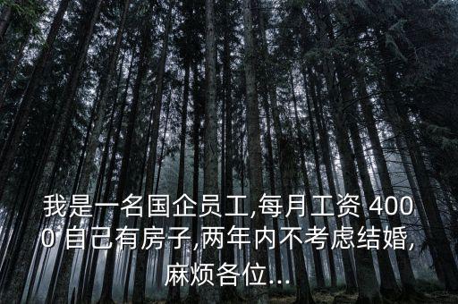 我是一名國(guó)企員工,每月工資 4000 自己有房子,兩年內(nèi)不考慮結(jié)婚,麻煩各位...