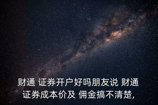  財(cái)通 證券開戶好嗎朋友說(shuō) 財(cái)通 證券成本價(jià)及 傭金搞不清楚,