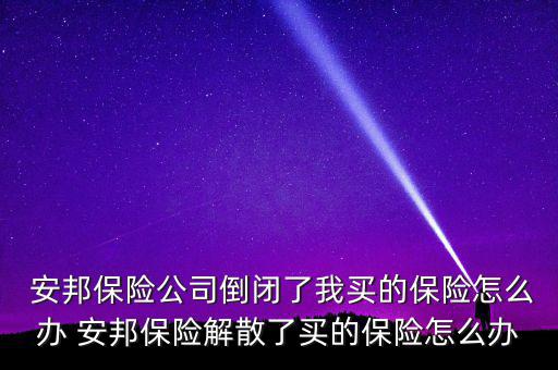  安邦保險公司倒閉了我買的保險怎么辦 安邦保險解散了買的保險怎么辦