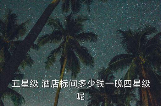  五星級 酒店標(biāo)間多少錢一晚四星級呢