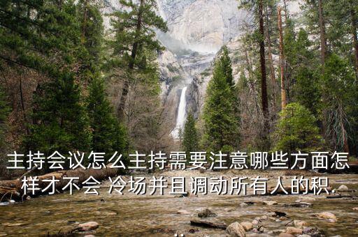 主持會(huì)議怎么主持需要注意哪些方面怎樣才不會(huì) 冷場并且調(diào)動(dòng)所有人的積...