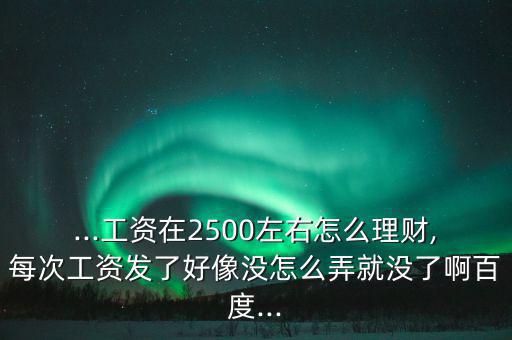 ...工資在2500左右怎么理財(cái),每次工資發(fā)了好像沒怎么弄就沒了啊百度...