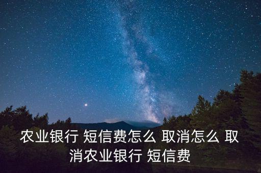 農行短信費怎么取消,中國農業(yè)銀行短信提醒取消方式1