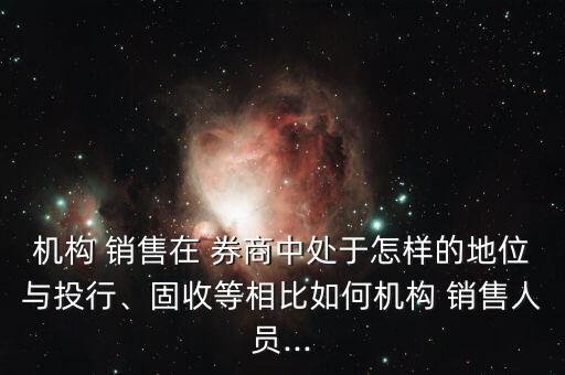 機構 銷售在 券商中處于怎樣的地位與投行、固收等相比如何機構 銷售人員...
