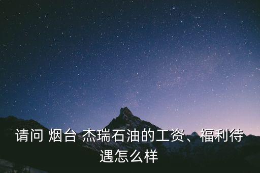 請問 煙臺(tái) 杰瑞石油的工資、福利待遇怎么樣
