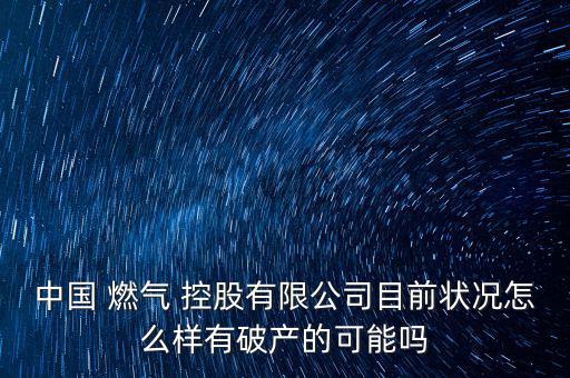 中國 燃?xì)?控股有限公司目前狀況怎么樣有破產(chǎn)的可能嗎