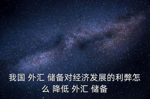 我國 外匯 儲備對經濟發(fā)展的利弊怎么 降低 外匯 儲備