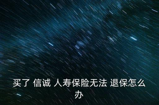 買(mǎi)了 信誠(chéng) 人壽保險(xiǎn)無(wú)法 退保怎么辦