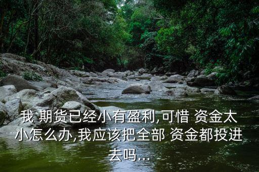 我 期貨已經小有盈利,可惜 資金太小怎么辦,我應該把全部 資金都投進去嗎...