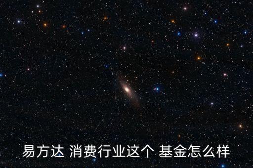 易方達(dá) 消費(fèi)行業(yè)這個 基金怎么樣
