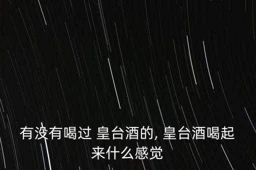 有沒有喝過 皇臺(tái)酒的, 皇臺(tái)酒喝起來什么感覺