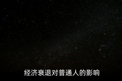 經(jīng)濟(jì)下行百姓怎么辦,經(jīng)濟(jì)衰退對(duì)普通人的影響:消費(fèi)一般會(huì)下降
