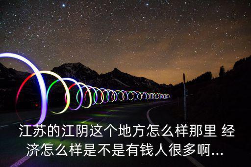  江蘇的江陰這個(gè)地方怎么樣那里 經(jīng)濟(jì)怎么樣是不是有錢(qián)人很多啊...