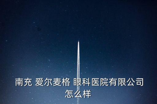 南充愛爾眼科怎么樣,南充愛爾麥格眼科醫(yī)院有限公司注冊成立