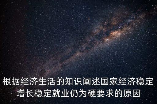 根據經濟生活的知識闡述國家經濟穩(wěn)定增長穩(wěn)定就業(yè)仍為硬要求的原因