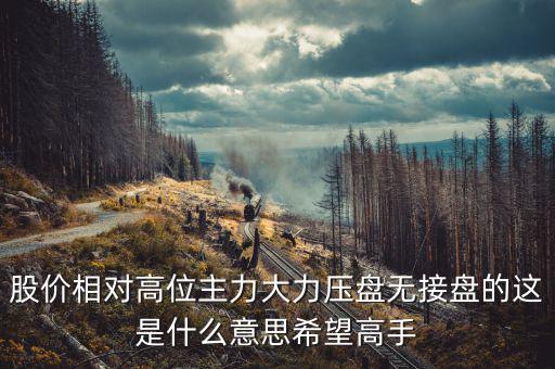 股價(jià)相對(duì)高位主力大力壓盤(pán)無(wú)接盤(pán)的這是什么意思希望高手
