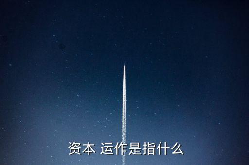 資本是怎么運(yùn)作的,資本運(yùn)營模式分兩種分析方式供參考