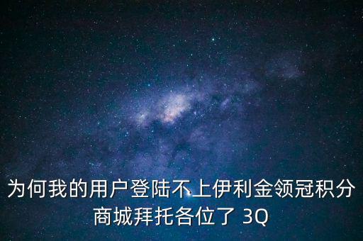 為何我的用戶(hù)登陸不上伊利金領(lǐng)冠積分商城拜托各位了 3Q